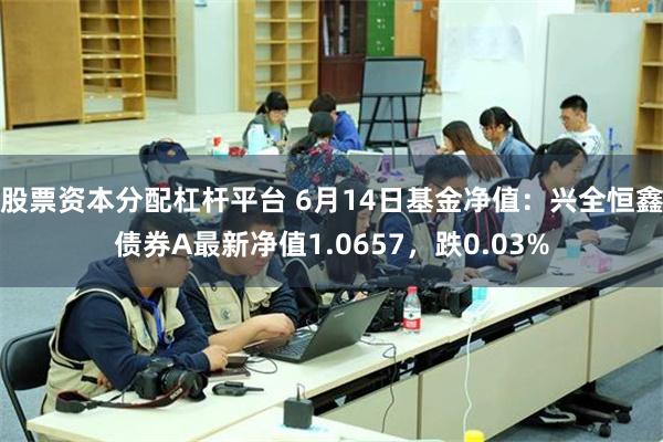 股票资本分配杠杆平台 6月14日基金净值：兴全恒鑫债券A最新净值1.0657，跌0.03%