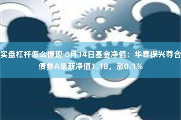 实盘杠杆怎么提现 6月14日基金净值：华泰保兴尊合债券A最新净值1.18，涨0.1%