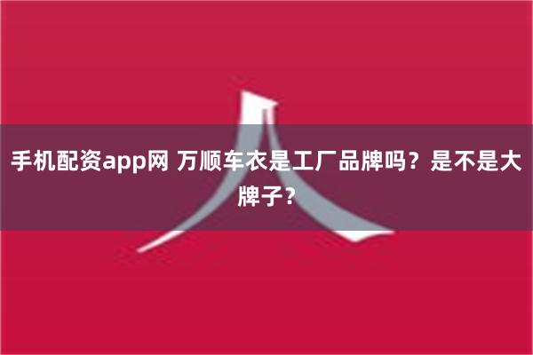 手机配资app网 万顺车衣是工厂品牌吗？是不是大牌子？