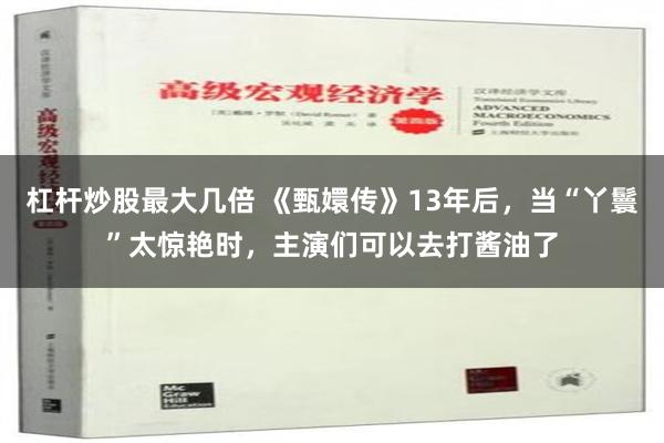 杠杆炒股最大几倍 《甄嬛传》13年后，当“丫鬟”太惊艳时，主演们可以去打酱油了