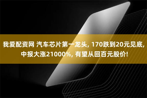 我爱配资网 汽车芯片第一龙头, 170跌到20元见底, 中报大涨21000%, 有望从回百元股价!