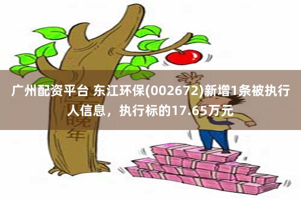 广州配资平台 东江环保(002672)新增1条被执行人信息，执行标的17.65万元