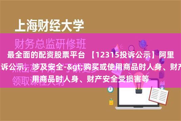 最全面的配资股票平台 【12315投诉公示】阿里健康新增3件投诉公示，涉及安全->购买或使用商品时人身、财产安全受损害等