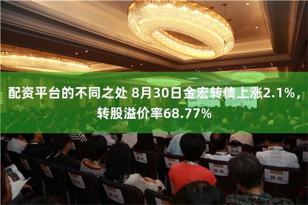 配资平台的不同之处 8月30日金宏转债上涨2.1%，转股溢价率68.77%