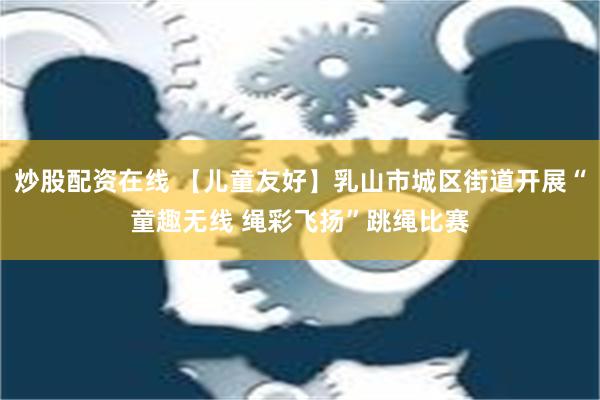 炒股配资在线 【儿童友好】乳山市城区街道开展“童趣无线 绳彩飞扬”跳绳比赛