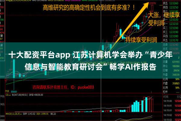 十大配资平台app 江苏计算机学会举办“青少年信息与智能教育研讨会”畅学AI作报告