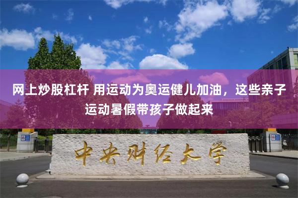 网上炒股杠杆 用运动为奥运健儿加油，这些亲子运动暑假带孩子做起来