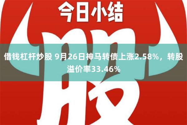 借钱杠杆炒股 9月26日神马转债上涨2.58%，转股溢价率33.46%