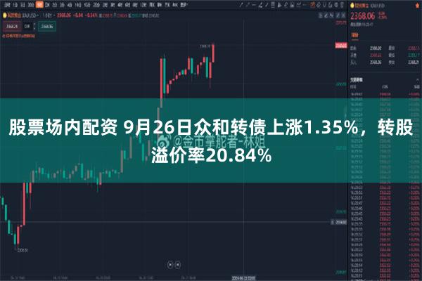 股票场内配资 9月26日众和转债上涨1.35%，转股溢价率20.84%