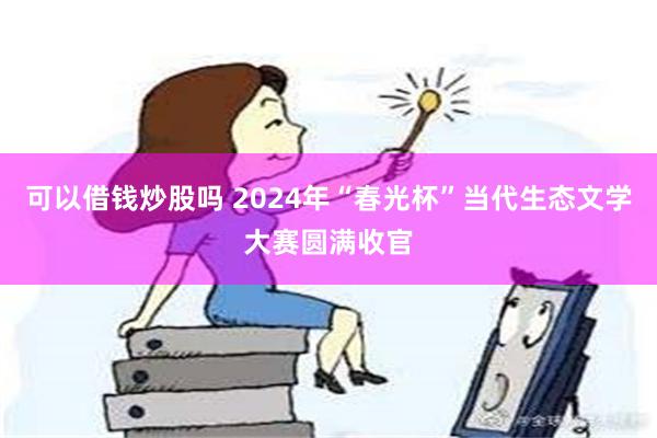 可以借钱炒股吗 2024年“春光杯”当代生态文学大赛圆满收官