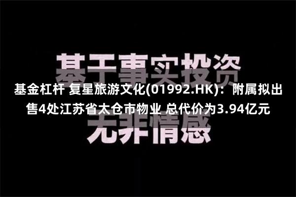 基金杠杆 复星旅游文化(01992.HK)：附属拟出售4处江苏省太仓市物业 总代价为3.94亿元