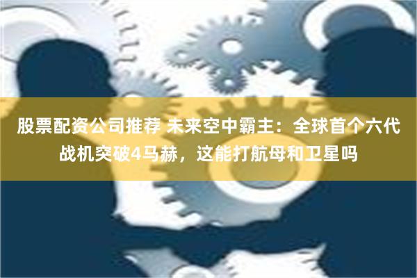 股票配资公司推荐 未来空中霸主：全球首个六代战机突破4马赫，这能打航母和卫星吗