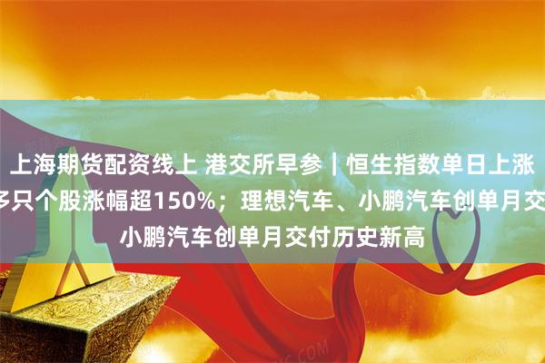 上海期货配资线上 港交所早参｜恒生指数单日上涨1310点，多只个股涨幅超150%；理想汽车、小鹏汽车创单月交付历史新高