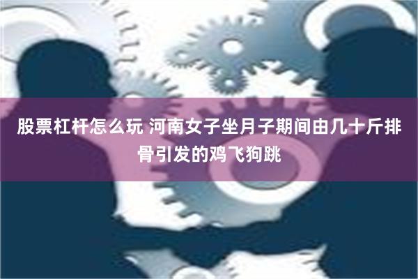 股票杠杆怎么玩 河南女子坐月子期间由几十斤排骨引发的鸡飞狗跳