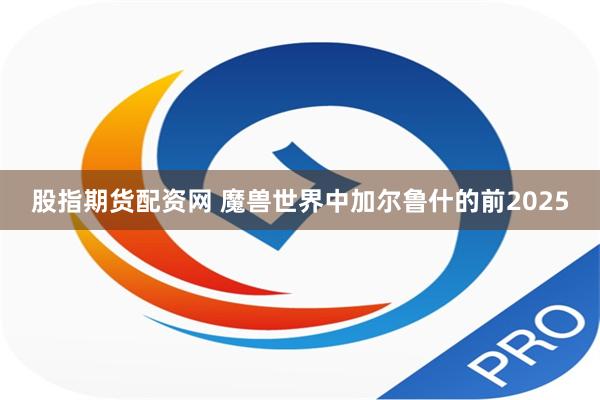 股指期货配资网 魔兽世界中加尔鲁什的前2025