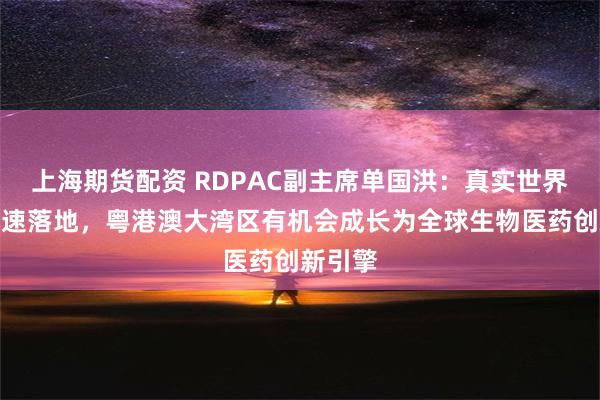 上海期货配资 RDPAC副主席单国洪：真实世界研究加速落地，粤港澳大湾区有机会成长为全球生物医药创新引擎