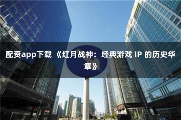 配资app下载 《红月战神：经典游戏 IP 的历史华章》