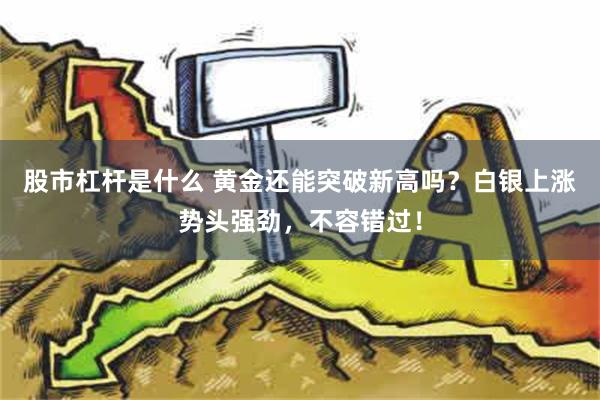 股市杠杆是什么 黄金还能突破新高吗？白银上涨势头强劲，不容错过！