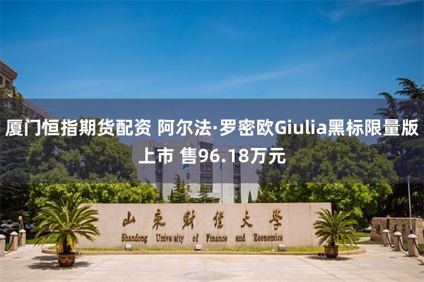 厦门恒指期货配资 阿尔法·罗密欧Giulia黑标限量版上市 售96.18万元