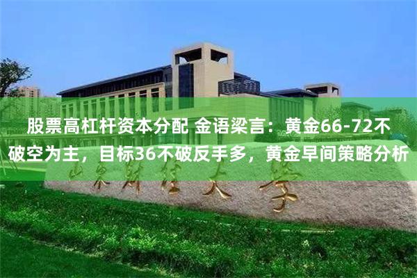 股票高杠杆资本分配 金语梁言：黄金66-72不破空为主，目标36不破反手多，黄金早间策略分析