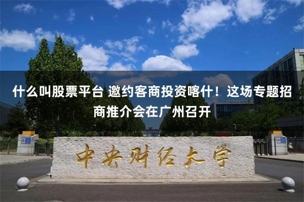 什么叫股票平台 邀约客商投资喀什！这场专题招商推介会在广州召开