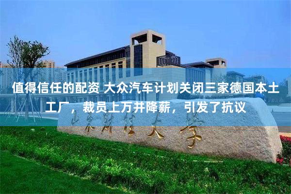 值得信任的配资 大众汽车计划关闭三家德国本土工厂，裁员上万并降薪，引发了抗议