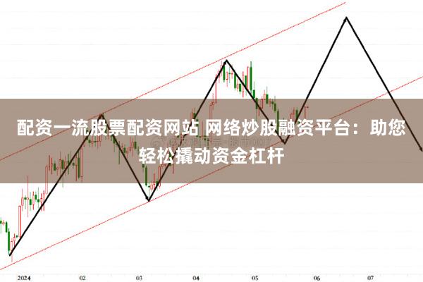 配资一流股票配资网站 网络炒股融资平台：助您轻松撬动资金杠杆