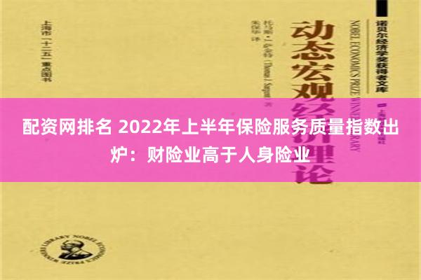 配资网排名 2022年上半年保险服务质量指数出炉：财险业高于人身险业