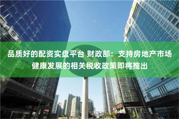 品质好的配资实盘平台 财政部：支持房地产市场健康发展的相关税收政策即将推出