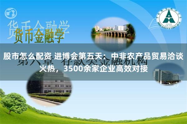 股市怎么配资 进博会第五天：中非农产品贸易洽谈火热，3500余家企业高效对接