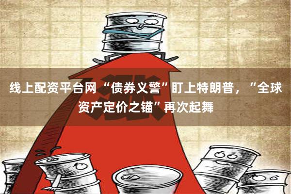 线上配资平台网 “债券义警”盯上特朗普，“全球资产定价之锚”再次起舞