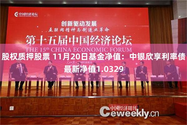 股权质押股票 11月20日基金净值：中银欣享利率债最新净值1.0329