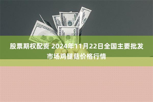 股票期权配资 2024年11月22日全国主要批发市场鸡腿菇价格行情