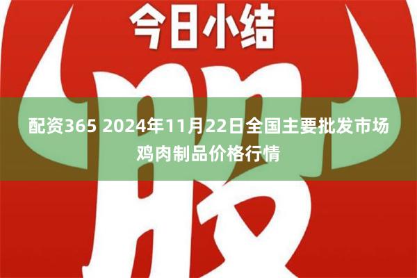 配资365 2024年11月22日全国主要批发市场鸡肉制品价格行情