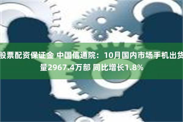 股票配资保证金 中国信通院：10月国内市场手机出货量2967.4万部 同比增长1.8%