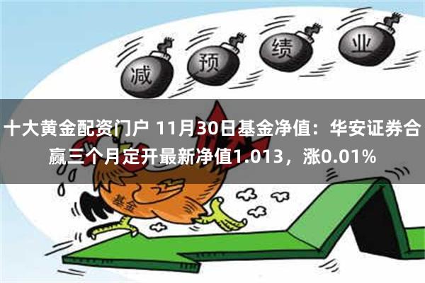 十大黄金配资门户 11月30日基金净值：华安证券合赢三个月定开最新净值1.013，涨0.01%