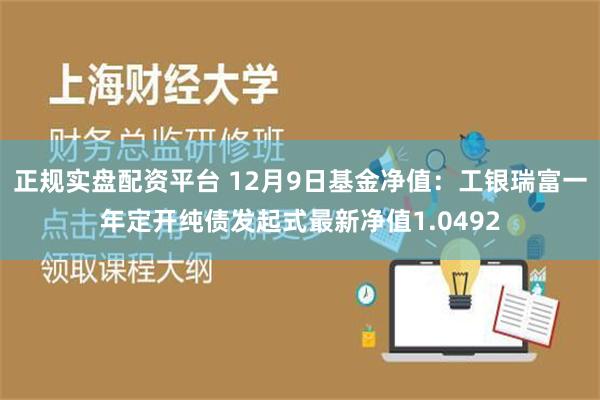 正规实盘配资平台 12月9日基金净值：工银瑞富一年定开纯债发起式最新净值1.0492