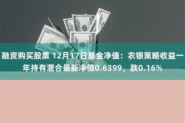 融资购买股票 12月17日基金净值：农银策略收益一年持有混合最新净值0.6399，跌0.16%