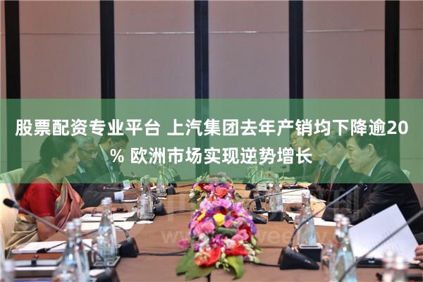 股票配资专业平台 上汽集团去年产销均下降逾20% 欧洲市场实现逆势增长