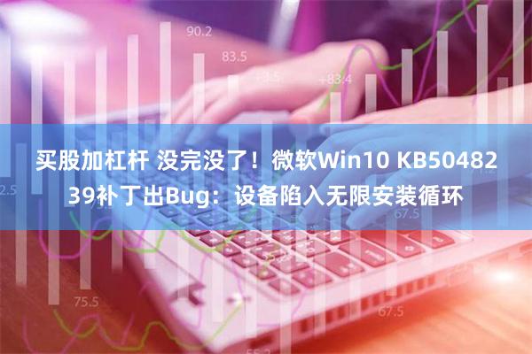 买股加杠杆 没完没了！微软Win10 KB5048239补丁出Bug：设备陷入无限安装循环