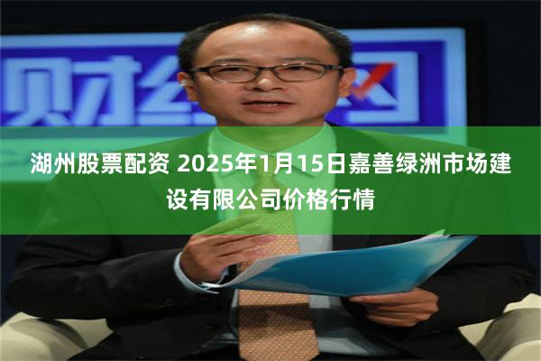 湖州股票配资 2025年1月15日嘉善绿洲市场建设有限公司价格行情