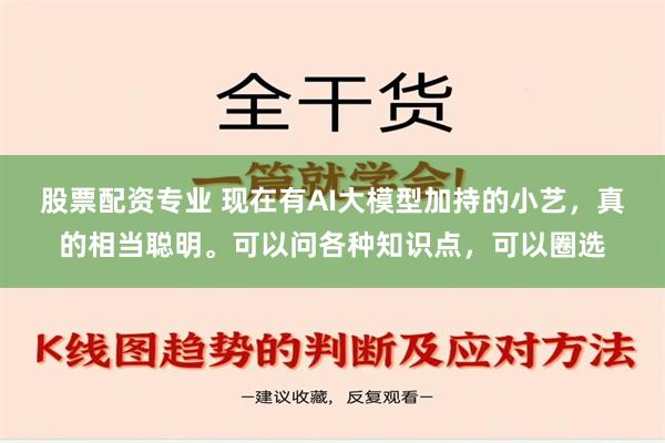 股票配资专业 现在有AI大模型加持的小艺，真的相当聪明。可以问各种知识点，可以圈选