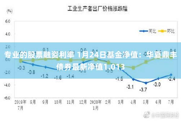 专业的股票融资利率 1月24日基金净值：华夏鼎丰债券最新净值1.013