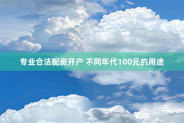 专业合法配资开户 不同年代100元的用途