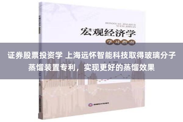 证券股票投资学 上海远怀智能科技取得玻璃分子蒸馏装置专利，实现更好的蒸馏效果