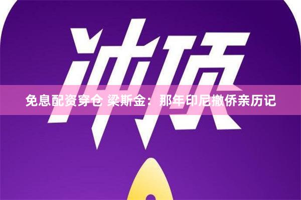 免息配资穿仓 梁斯金：那年印尼撤侨亲历记