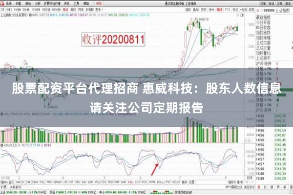 股票配资平台代理招商 惠威科技：股东人数信息请关注公司定期报告